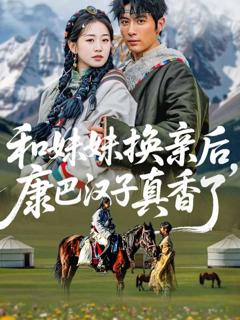 免费在线观看完整版短剧《和妹妹换亲后，康巴汉子真香了》