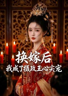 免费在线观看《换嫁后，我成了摄政王心尖宠》